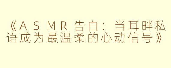 《ASMR告白：当耳畔私语成为最温柔的心动信号》