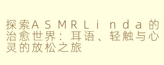 探索ASMRLinda的治愈世界：耳语、轻触与心灵的放松之旅