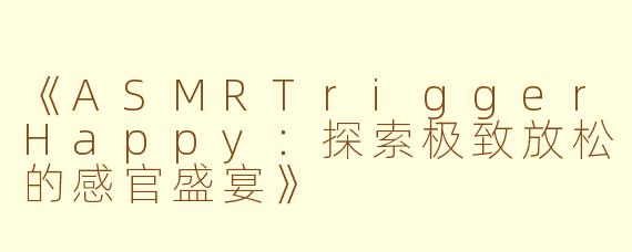 《ASMRTriggerHappy：探索极致放松的感官盛宴》