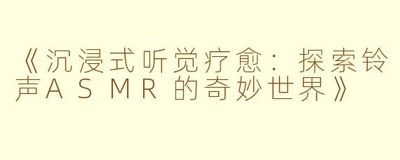 《沉浸式听觉疗愈：探索铃声ASMR的奇妙世界》