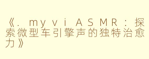 《.myviASMR：探索微型车引擎声的独特治愈力》