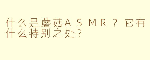 什么是蘑菇ASMR？它有什么特别之处？