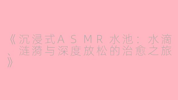 《沉浸式ASMR水池：水滴、涟漪与深度放松的治愈之旅》