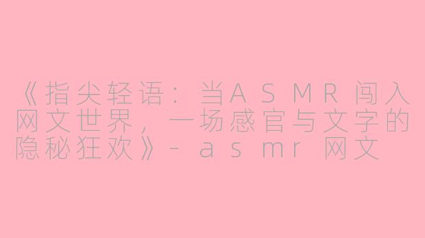 《指尖轻语:当ASMR闯入网文世界,一场感官与文字的隐秘狂欢》