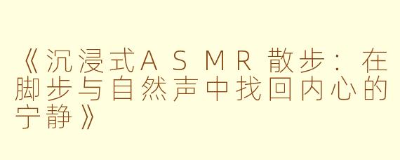 《沉浸式ASMR散步：在脚步与自然声中找回内心的宁静》