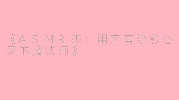 《ASMR杰：用声音治愈心灵的魔法师》