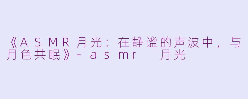 《ASMR月光：在静谧的声波中，与月色共眠》-asmr 月光