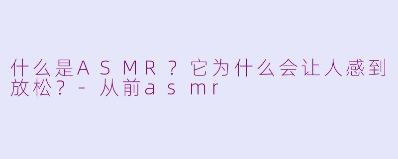 什么是ASMR？它为什么会让人感到放松？-从前asmr