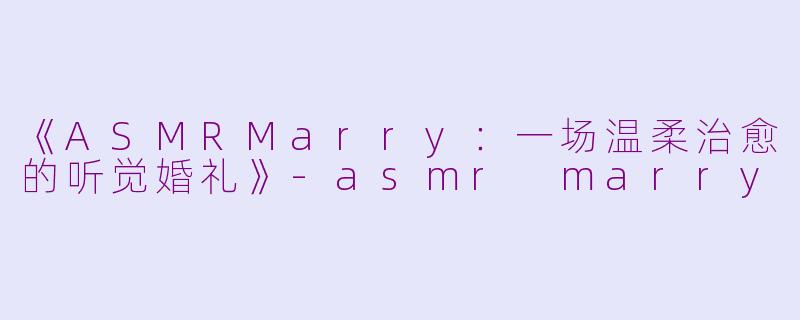 《ASMRMarry：一场温柔治愈的听觉婚礼》-asmr marry