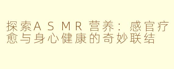 探索ASMR营养：感官疗愈与身心健康的奇妙联结