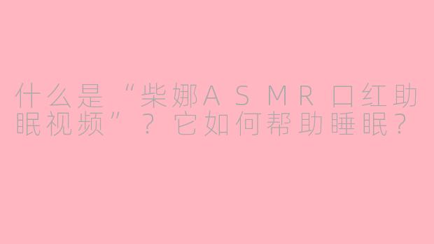 什么是“柴娜ASMR口红助眠视频”?它如何帮助睡眠?