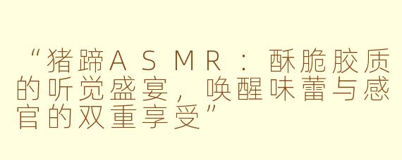 “猪蹄ASMR:酥脆胶质的听觉盛宴,唤醒味蕾与感官的双重享受”