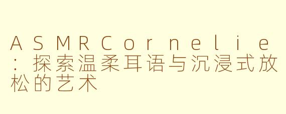 ASMRCornelie：探索温柔耳语与沉浸式放松的艺术