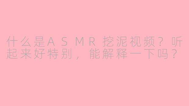 什么是ASMR挖泥视频?听起来好特别,能解释一下吗?