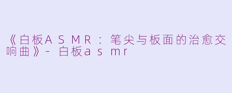 《白板ASMR：笔尖与板面的治愈交响曲》-白板asmr