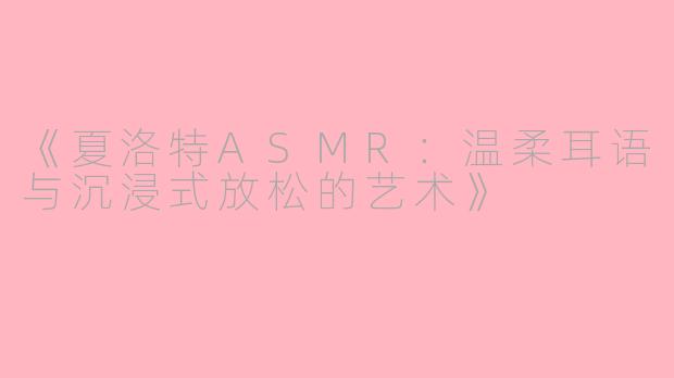 《夏洛特ASMR：温柔耳语与沉浸式放松的艺术》