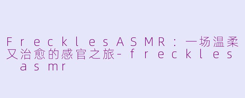 FrecklesASMR：一场温柔又治愈的感官之旅