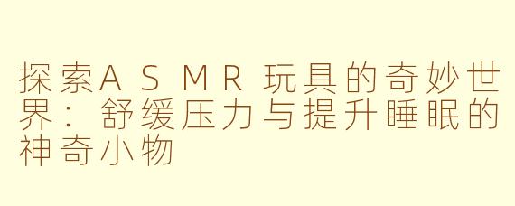 探索ASMR玩具的奇妙世界：舒缓压力与提升睡眠的神奇小物