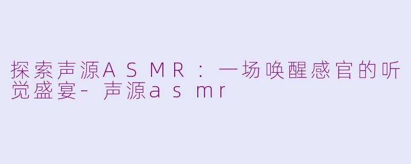 探索声源ASMR：一场唤醒感官的听觉盛宴-声源asmr
