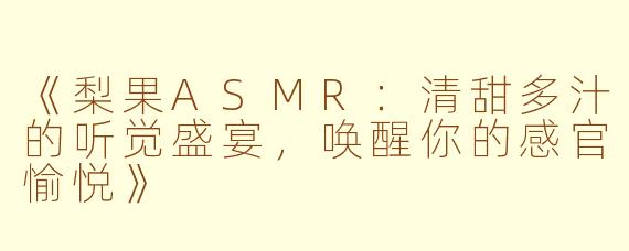 《梨果ASMR：清甜多汁的听觉盛宴，唤醒你的感官愉悦》