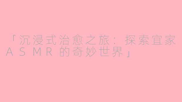 「沉浸式治愈之旅：探索宜家ASMR的奇妙世界」