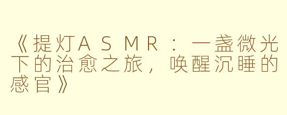 《提灯ASMR：一盏微光下的治愈之旅，唤醒沉睡的感官》