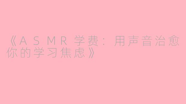 《ASMR学费：用声音治愈你的学习焦虑》