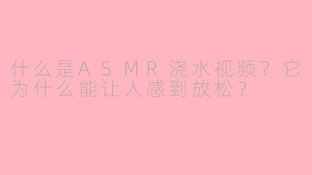 什么是ASMR浇水视频？它为什么能让人感到放松？
