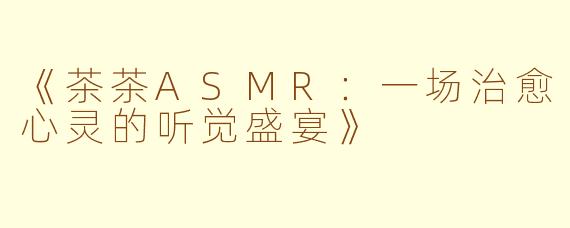 《茶茶ASMR：一场治愈心灵的听觉盛宴》