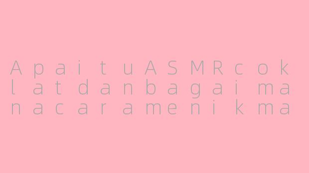 ApaituASMRcoklatdanbagaimanacaramenikmatinya?