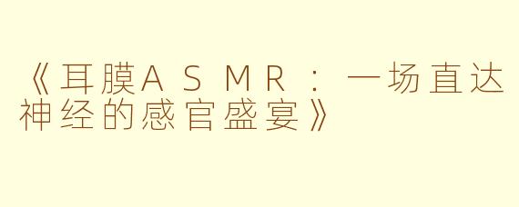 《耳膜ASMR：一场直达神经的感官盛宴》
