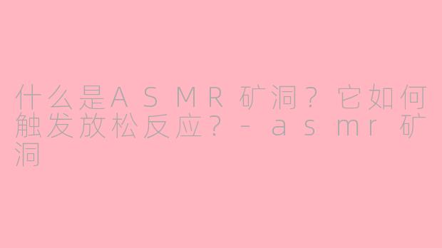 什么是ASMR矿洞？它如何触发放松反应？-asmr矿洞