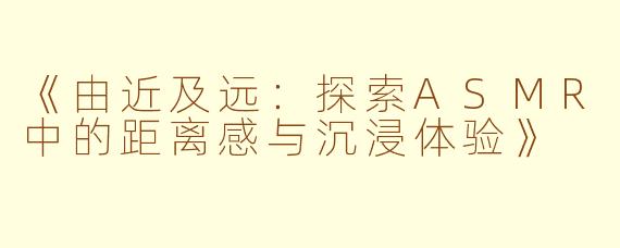 《由近及远：探索ASMR中的距离感与沉浸体验》