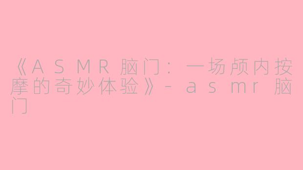 《ASMR脑门：一场颅内按摩的奇妙体验》-asmr脑门