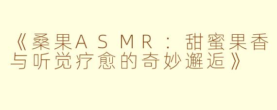 《桑果ASMR：甜蜜果香与听觉疗愈的奇妙邂逅》