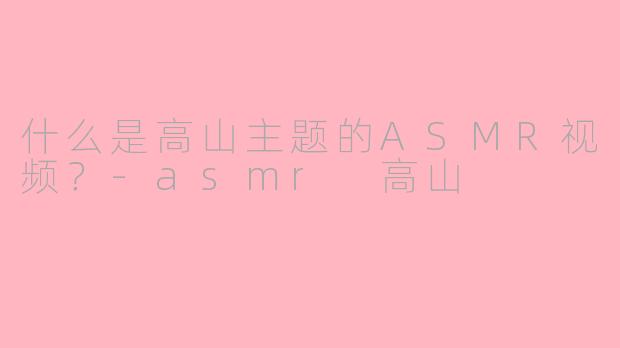 什么是高山主题的ASMR视频?