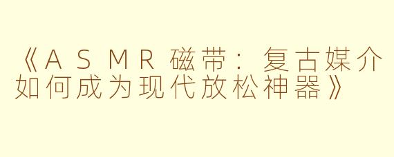 《ASMR磁带：复古媒介如何成为现代放松神器》