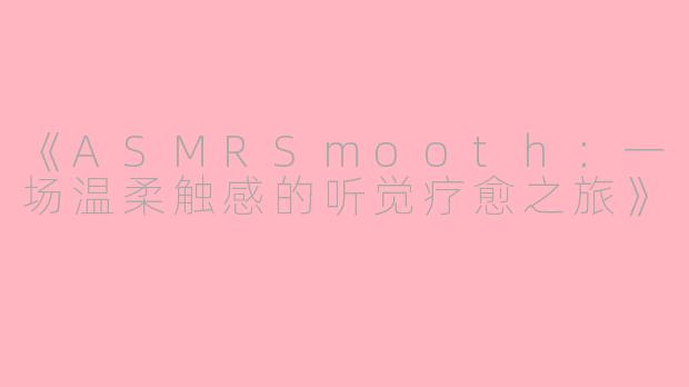 《ASMRSmooth：一场温柔触感的听觉疗愈之旅》