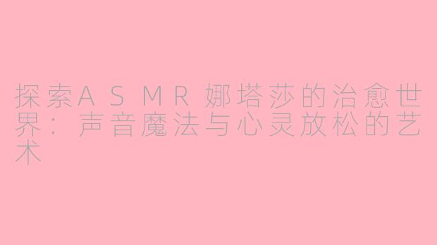 探索ASMR娜塔莎的治愈世界：声音魔法与心灵放松的艺术