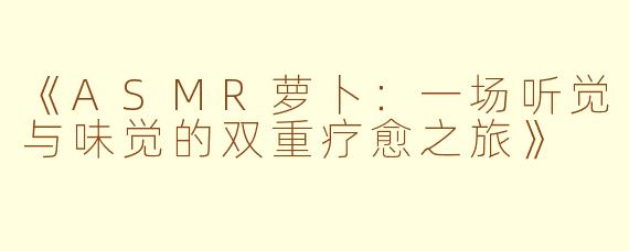 《ASMR萝卜：一场听觉与味觉的双重疗愈之旅》