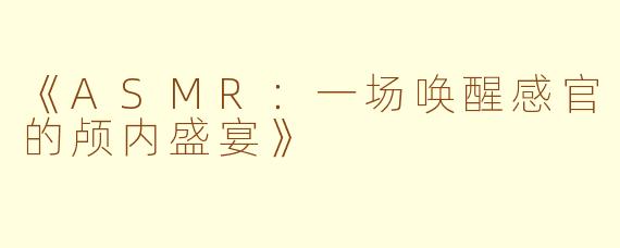 《ASMR：一场唤醒感官的颅内盛宴》