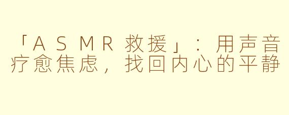 「ASMR救援」：用声音疗愈焦虑，找回内心的平静