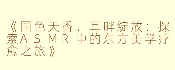 《国色天香，耳畔绽放：探索ASMR中的东方美学疗愈之旅》