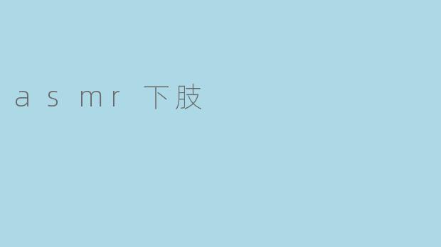 什么是ASMR下肢视频?这类内容通常会包含哪些触发点?