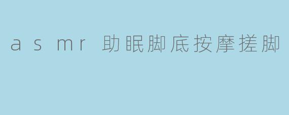 asmr助眠脚底按摩搓脚