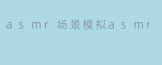 「沉浸式感官之旅:探索ASMR场景模拟的治愈魔力」