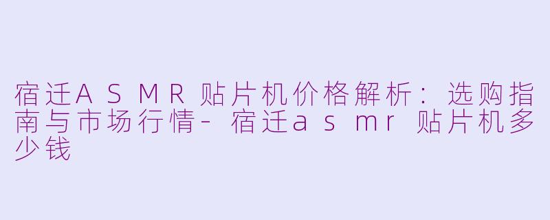 宿迁ASMR贴片机价格解析：选购指南与市场行情-宿迁asmr贴片机多少钱