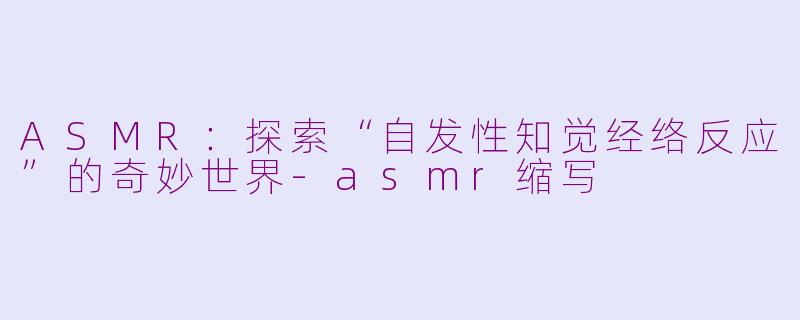 ASMR：探索“自发性知觉经络反应”的奇妙世界-asmr缩写
