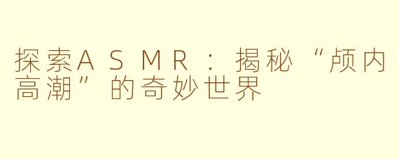 探索ASMR：揭秘“颅内高潮”的奇妙世界