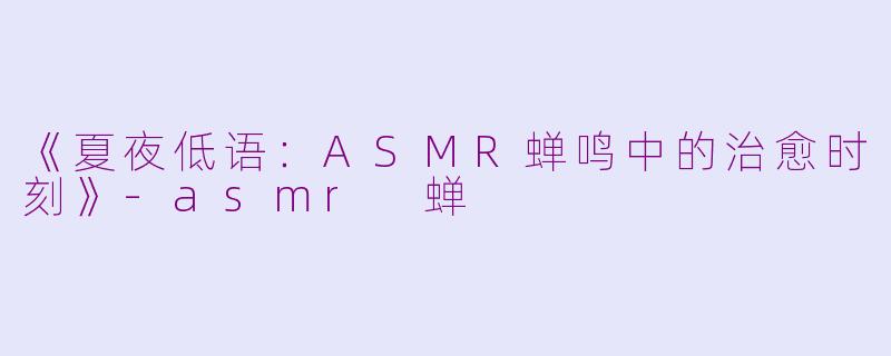 《夏夜低语：ASMR蝉鸣中的治愈时刻》-asmr 蝉